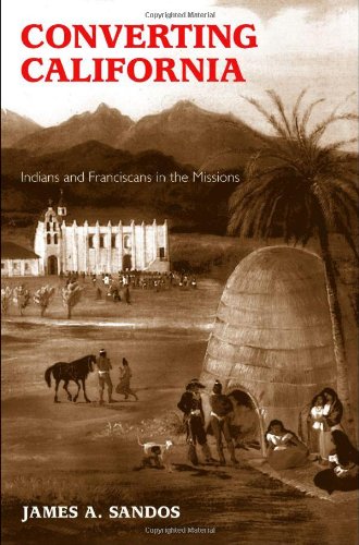 Converting California Indians And Franciscans In The Missions James A Sandos