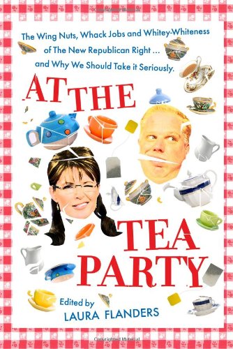 At The Tea Party The Wing Nuts Whack Jobs And Whiteywhiteness Of The New Republican Rightand Why We Should Take It Seriously 1st Laura Flanders
