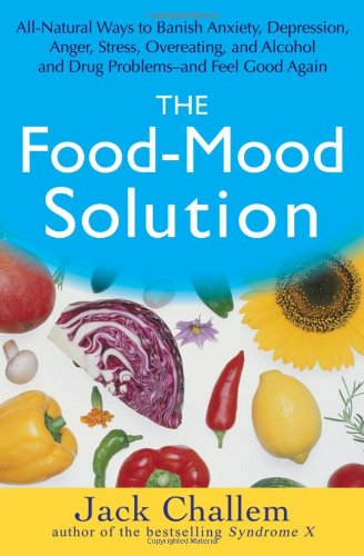 The Foodmood Solution Allnatural Ways To Banish Anxiety Depression Anger Stress Overeating And Alcohol And Drug Problemsand Feel Good Again 1st Edition Jack Challem
