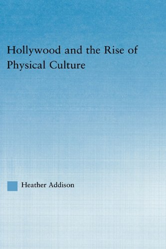 Hollywood And The Rise Of Physical Culture Studies In American Popular History And Culture Heather Addison