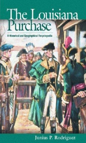 The Louisiana Purchase A Historical And Geographical Encyclopedia Junius P Rodriguez