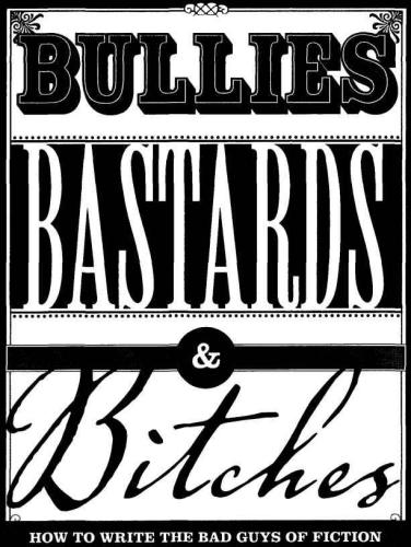 Bullies Bastards And Bitches How To Write The Bad Guys Of Fiction Jessica Morrell