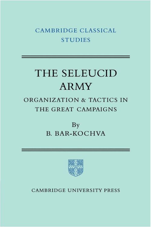 The Seleucid Army Organization And Tactics In The Great Campaigns Bezalel Barkochva