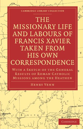 The Missionary Life And Labours Of Francis Xavier Taken From His Own Correspondence With A Sketch Of The General Results Of Roman Catholic Missions Among The Heathen Henry Venn