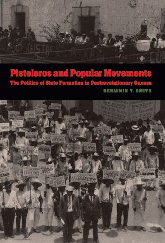 Pistoleros And Popular Movements The Politics Of State Formation In Postrevolutionary Oaxaca Benjamin T Smith