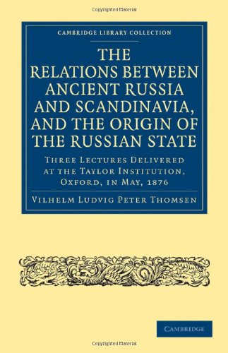 The Relations Between Ancient Russia And Scandinavia And The Origin Of The Russian State Three Lectures Delivered At The Taylor Institution Oxford In May 1876 Vilhelm Ludvig Peter Thomsen