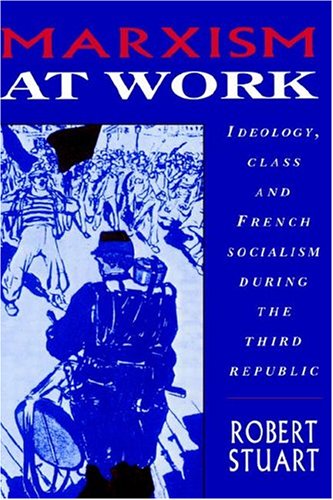 Marxism At Work Ideology Class And French Socialism During The Third Republic First Edition Robert Stuart
