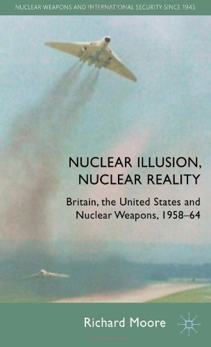 Nuclear Illusion Nuclear Reality Britain The United States And Nuclear Weapons 195864 Nuclear Weapons And International Security Since 1945 Richard Moore