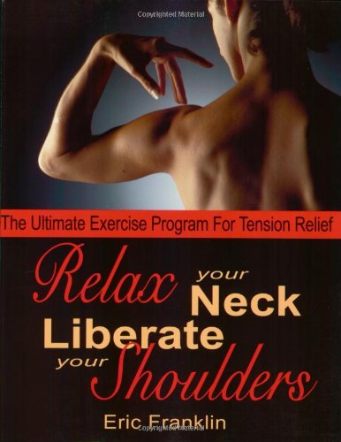 Relax Your Neck Liberate Your Shoulders The Ultimate Exercise Program For Tension Relief 1st Edition Eric Franklin