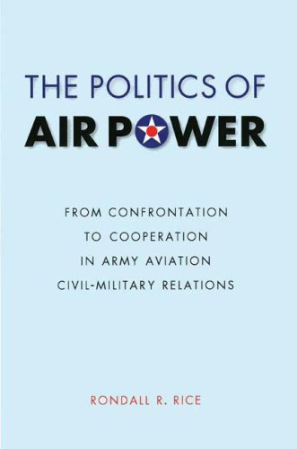 The Politics Of Air Power From Confrontation To Cooperation In Army Aviation Civilmilitary Relations Rondall Ravon Rice