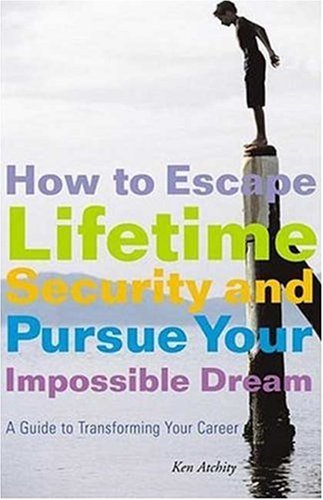 How To Escape Lifetime Security And Pursue Your Impossible Dream A Guide To Transforming Your Career 1st Kenneth John Atchity