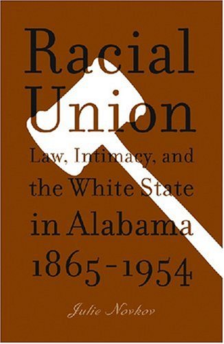 Racial Union Law Intimacy And The White State In Alabama 18651954 Julie Lavonne Novkov