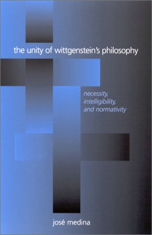 The Unity Of Wittgensteins Philosophy Necessity Intelligibility And Normativity Jos Medina