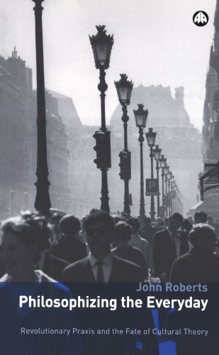 Philosophizing The Everyday Revolutionary Praxis And The Fate Of Cultural Theory Marxism And Culture First Edition John Roberts