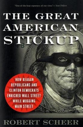 The Great American Stickup How Reagan Republicans And Clinton Democrats Enriched Wall Street While Mugging Main Street Robert Scheer