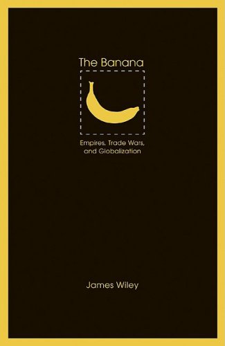 The Banana Empires Trade Wars And Globalization James Wiley