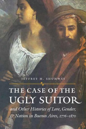The Case Of The Ugly Suitor Other Histories Of Love Gender Nation In Buenos Aires 17761870 Annotated Edition Jeffrey M Shumway
