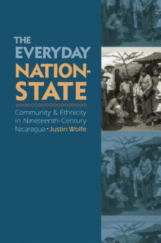 The Everyday Nationstate Community Ethnicity In Nineteenthcentury Nicaragua Justin Wolfe