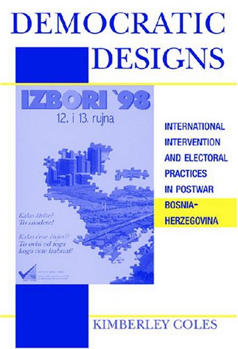 Democratic Designs International Intervention And Electoral Practices In Postwar Bosniaherzegovina Kimberley Coles