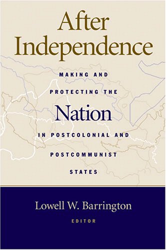 After Independence Making And Protecting The Nation In Postcolonial And Postcommunist States Lowell Barrington Editor