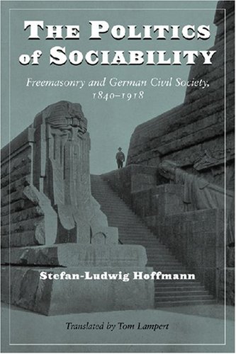 The Politics Of Sociability Freemasonry And German Civil Society 18401918 Social History Popular Culture And Politics In Germany Stefanludwig Hoffmann