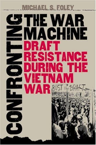 Confronting The War Machine Draft Resistance During The Vietnam War Michael S Foley