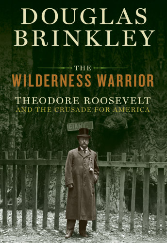 The Wilderness Warrior Theodore Roosevelt And The Crusade For America Douglas Brinkley