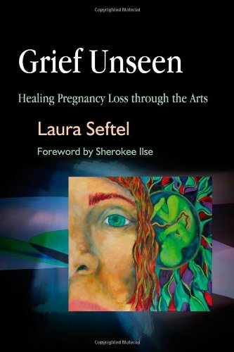 Grief Unseen Healing Pregnancy Loss Through The Arts Laura Seftel