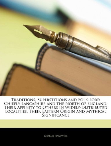 Traditions Superstitions And Folklore Chiefly Lancashire And The North Of England Their Affinity To Others In Widelydistributed Localities Their Eastern Origin And Mythical Significance Charles Hardwick