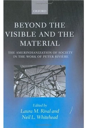 Beyond The Visible And The Material The Amerindianization Of Society In The Work Of Peter Rivire Laura M Rival
