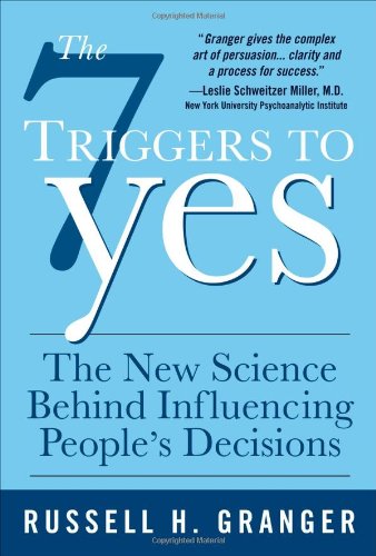 The 7 Triggers To Yes The New Science Behind Influencing Peoples Decisions 1st Edition Russell H Granger