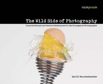 The Wild Side Of Photography Unconventional And Creative Techniques For The Courageous Photographer 1st Edition Cyrill Harnischmacher