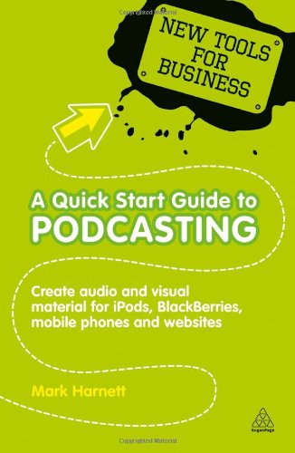 A Quick Start Guide To Podcasting Creating Your Own Audio And Visual Materials For Ipods Blackberries Mobile Phones And Websites New Tools For Business Mark Harnett