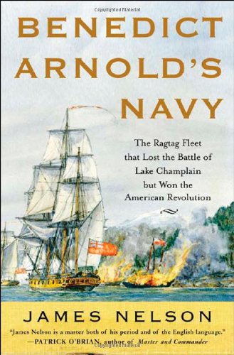 Benedict Arnolds Navy The Ragtag Fleet That Lost The Battle Of Lake Champlain But Won The American Revolution 1st Edition James Nelson