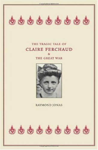 The Tragic Tale Of Claire Ferchaud And The Great War 1st Edition Raymond Anthony Jonas