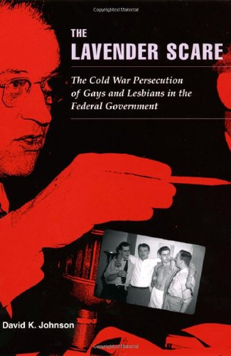 The Lavender Scare The Cold War Persecution Of Gays And Lesbians In The Federal Government 1st Edition David K Johnson