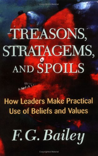 Treasons Stratagems And Spoils How Leaders Make Practical Use Of Beliefs And Values F G Bailey