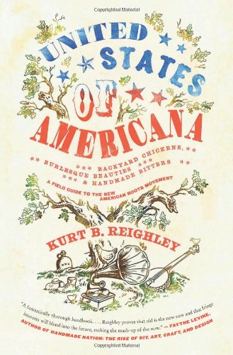 United States Of Americana Backyard Chickens Burlesque Beauties And Handmade Bitters A Field Guide To The New American Roots Movement Original Kurt B Reighley