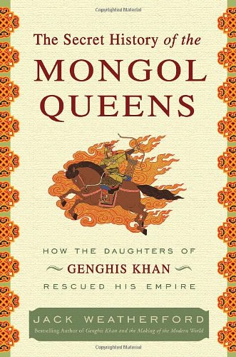 The Secret History Of The Mongol Queens How The Daughters Of Genghis Khan Rescued His Empire 1st Jack Weatherford