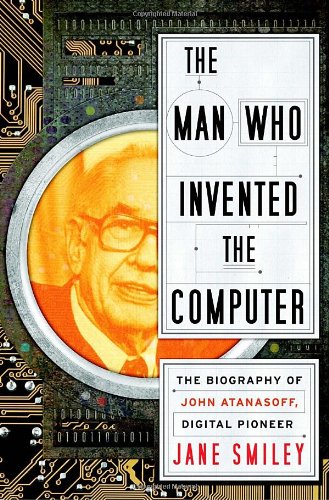 The Man Who Invented The Computer The Biography Of John Atanasoff Digital Pioneer 1st Edition Jane Smiley