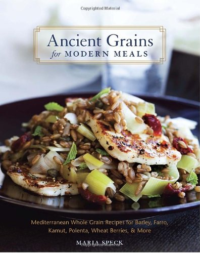 Ancient Grains For Modern Meals Mediterranean Whole Grain Recipes For Barley Farro Kamut Polenta Wheat Berries More Maria Speck
