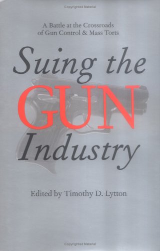 Suing The Gun Industry A Battle At The Crossroads Of Gun Control And Mass Torts Law Meaning And Violence Timothy Lytton Editor