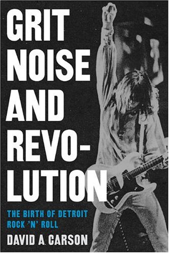 Grit Noise And Revolution The Birth Of Detroit Rock N Roll David A Carson