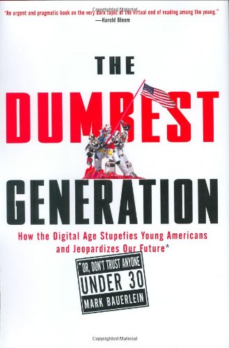 The Dumbest Generation How The Digital Age Stupefies Young Americans And Jeopardizes Our Future Or Dont Trust Anyone Under 30 1st Edition Mark Bauerlein