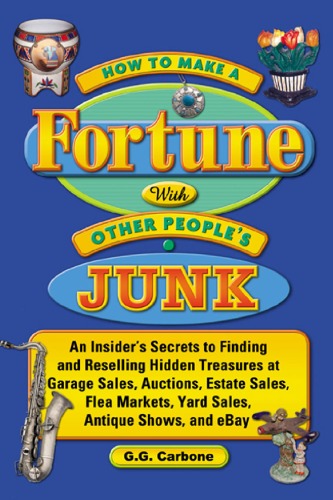 How To Make A Fortune With Other Peoples Junk An Insiders Secrets To Finding And Reselling Hidden Treasures At Garage Sales Auctions Estate Sales Flea Markets Yard Sales Antique Shows And Ebay Gg Carbone