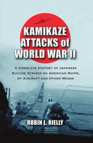 Kamikaze Attacks Of World War Ii A Complete History Of Japanese Suicide Strikes On American Ships By Aircraft And Other Means Robin L Rielly