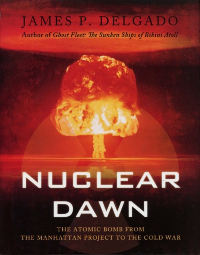 Nuclear Dawn The Atomic Bomb From The Manhattan Project To The Cold War 2009 James P Delgado