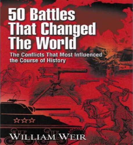 50 Battles That Changed The World The Conflicts That Most Influenced The Course Of History William Weir