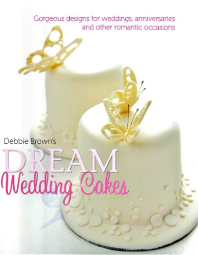 Debbie Browns Dream Wedding Cakes Gorgeous Designs For Weddings Anniversaries And Other Romantic Occasions Debbie Brown