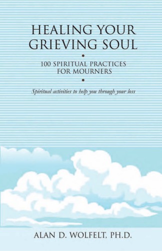 Healing Your Grieving Soul 100 Spiritual Practices For Mourners Alan D Wolfelt Phd